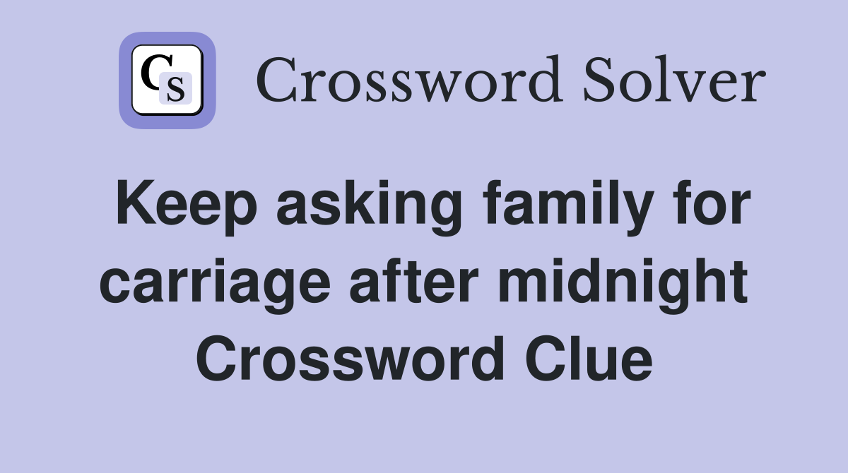 Keep asking family for carriage after midnight Crossword Clue