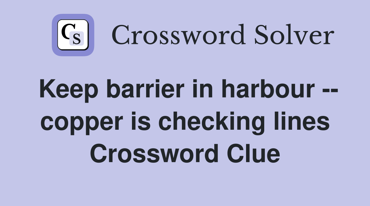 Keep barrier in harbour -- copper is checking lines Crossword Clue