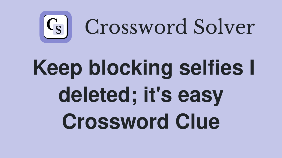 Keep blocking selfies I deleted; it's easy Crossword Clue