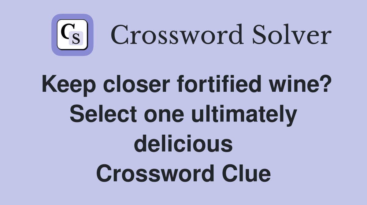 Keep closer fortified wine? Select one ultimately delicious Crossword Clue