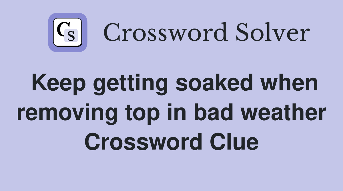 Keep getting soaked when removing top in bad weather Crossword Clue
