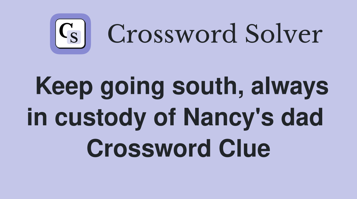 Keep going south, always in custody of Nancy's dad  Crossword Clue