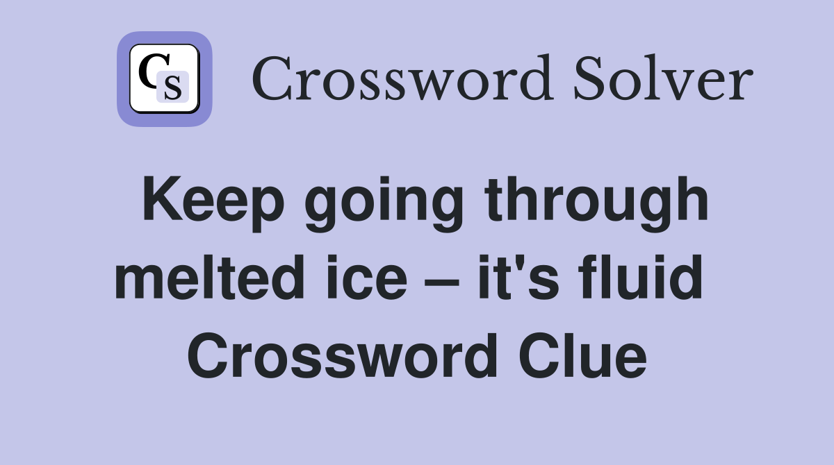 Keep going through melted ice – it's fluid  Crossword Clue