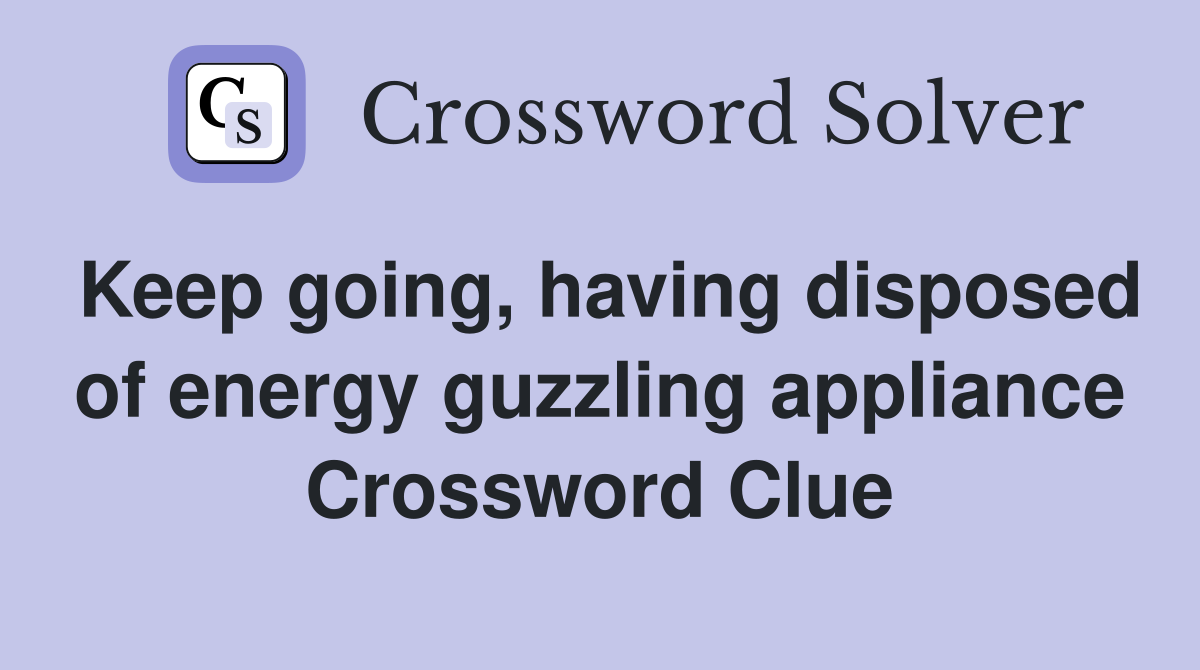 Keep going, having disposed of energy guzzling appliance Crossword Clue