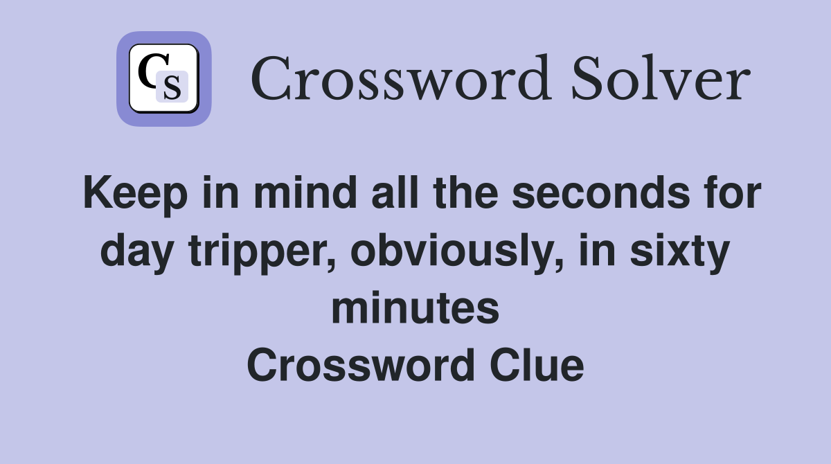 Keep in mind all the seconds for day tripper, obviously, in sixty minutes Crossword Clue