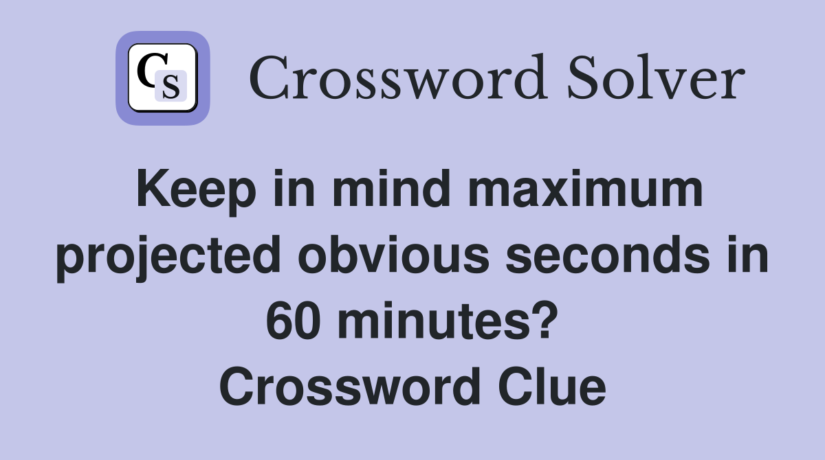 Keep in mind maximum projected obvious seconds in 60 minutes? Crossword Clue