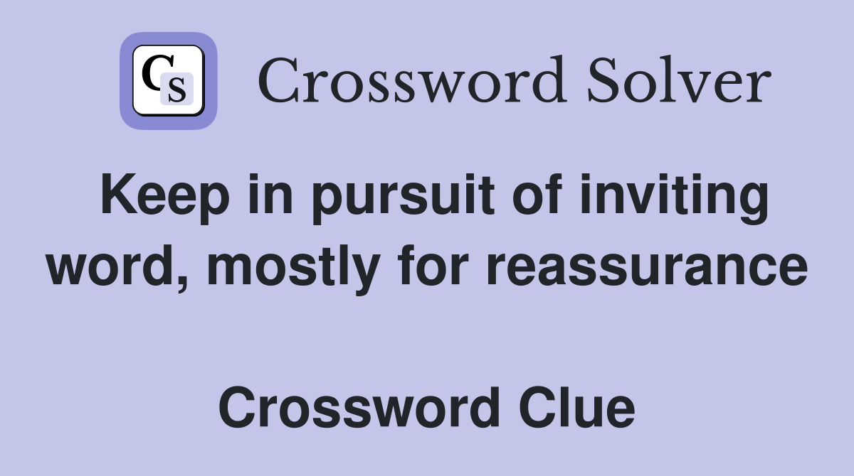 Keep in pursuit of inviting word, mostly for reassurance  Crossword Clue
