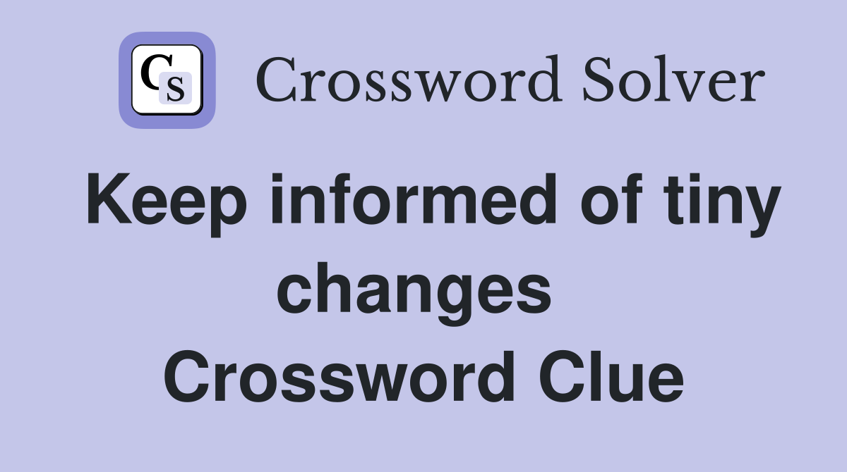 Keep informed of tiny changes  Crossword Clue