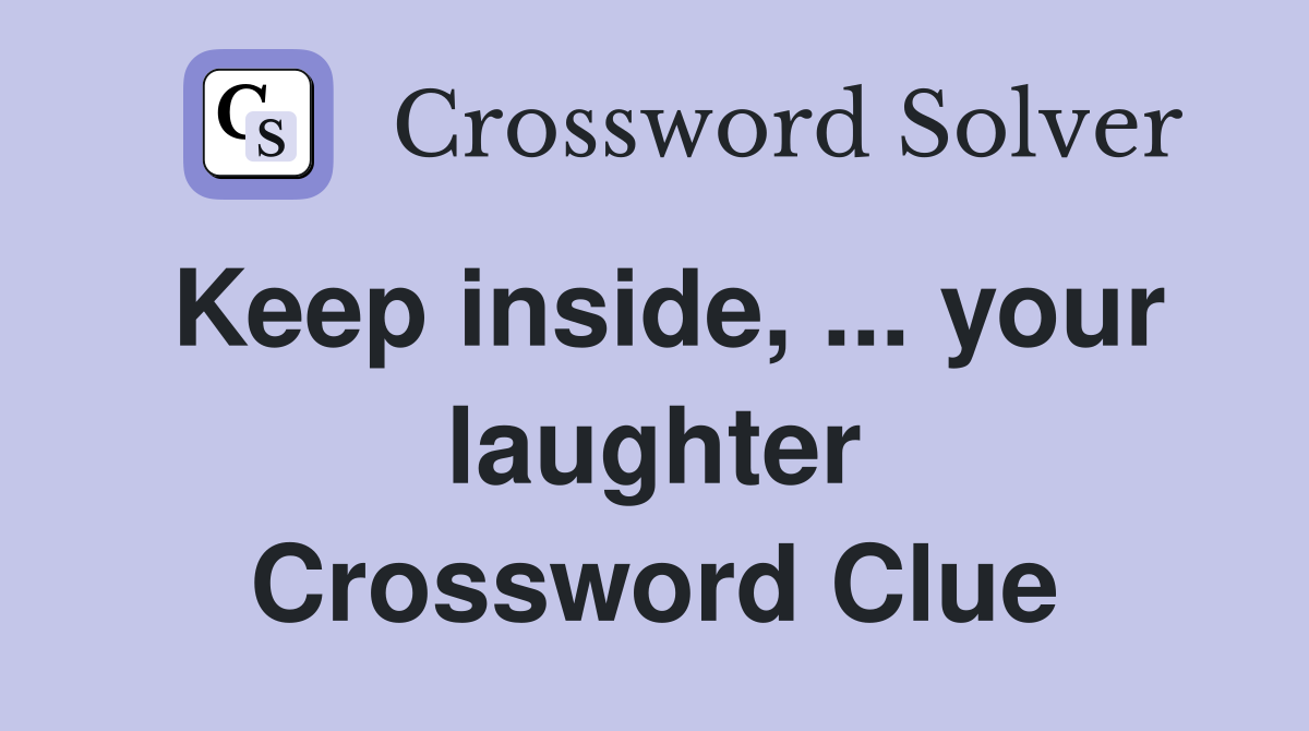 Keep inside, ... your laughter Crossword Clue