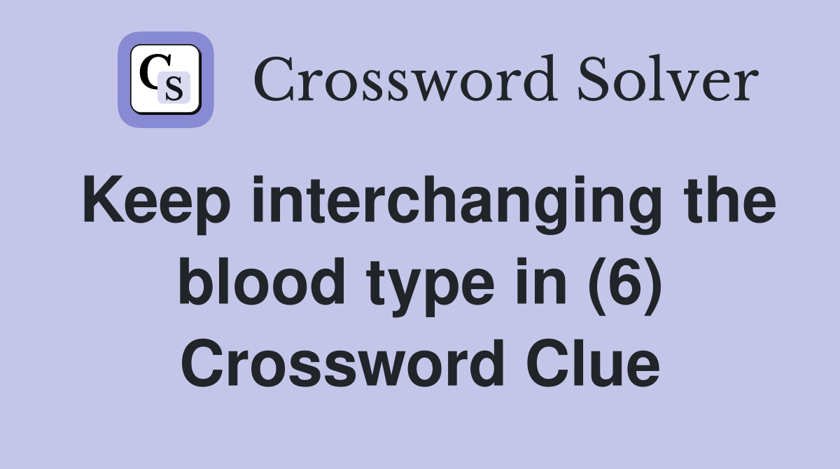 Keep interchanging the blood type in (6) Crossword Clue