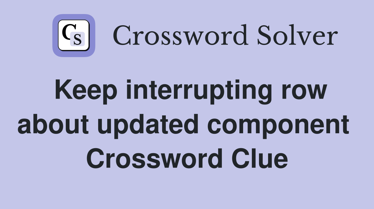 Keep interrupting row about updated component  Crossword Clue