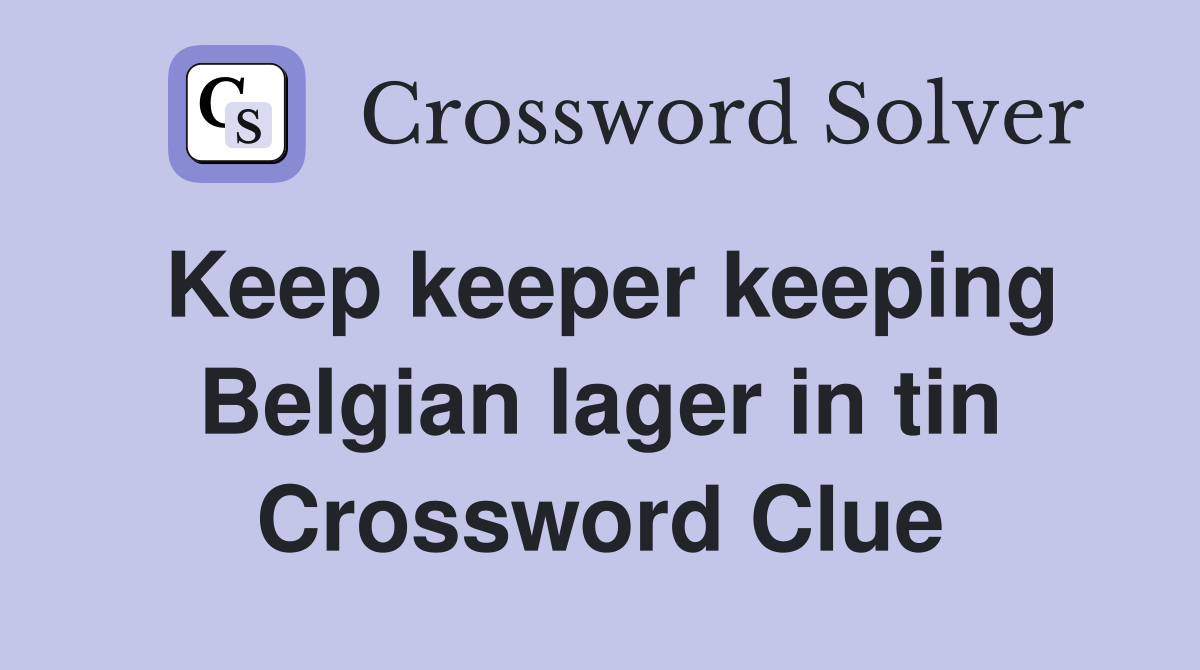 Keep keeper keeping Belgian lager in tin Crossword Clue