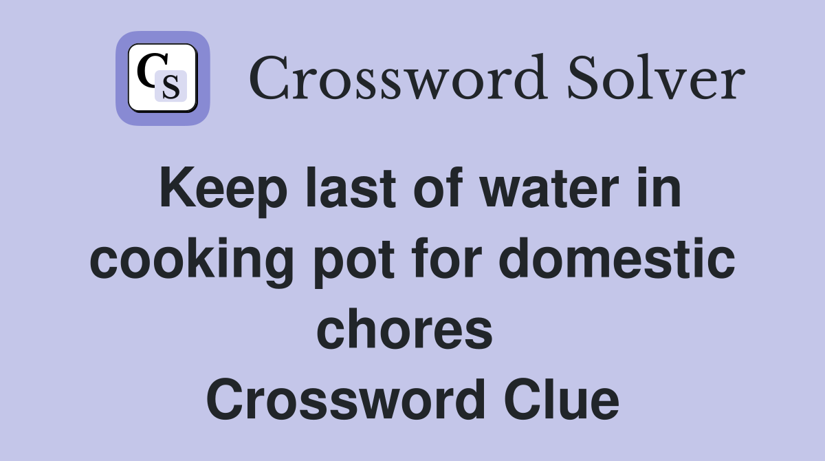 Keep last of water in cooking pot for domestic chores  Crossword Clue