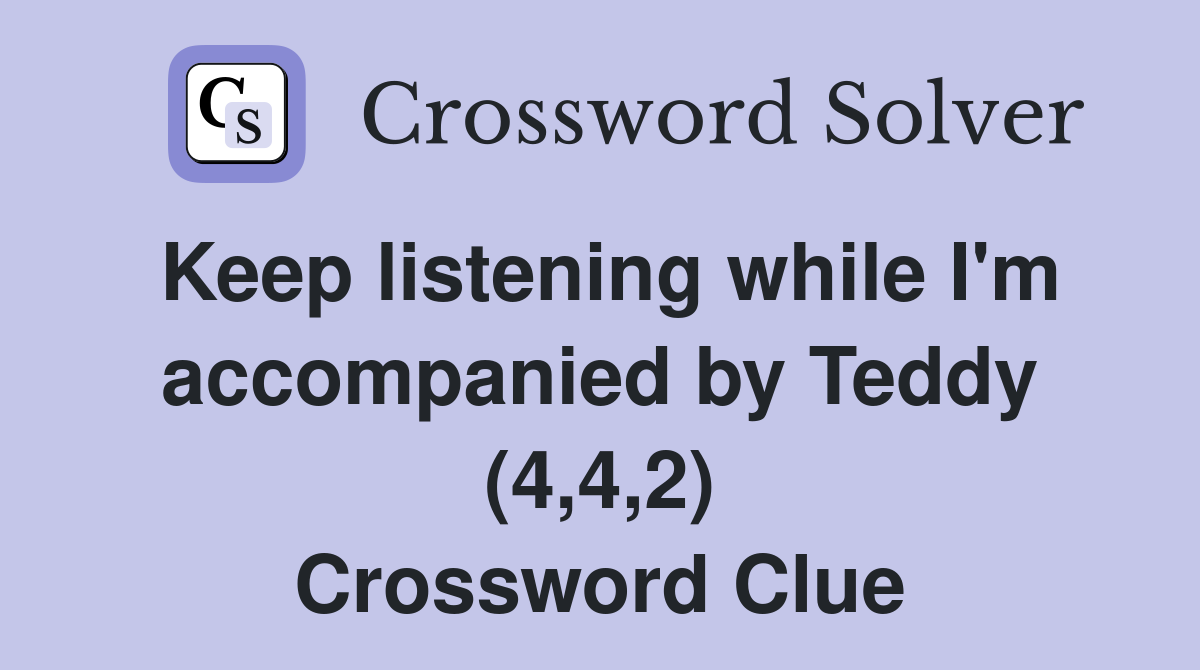 Keep listening while I'm accompanied by Teddy (4,4,2) Crossword Clue