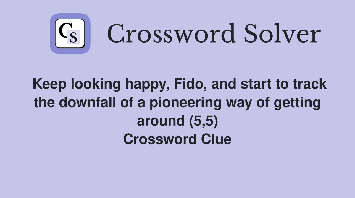 Keep looking happy, Fido, and start to track the downfall of a pioneering way of getting around (5,5) Crossword Clue