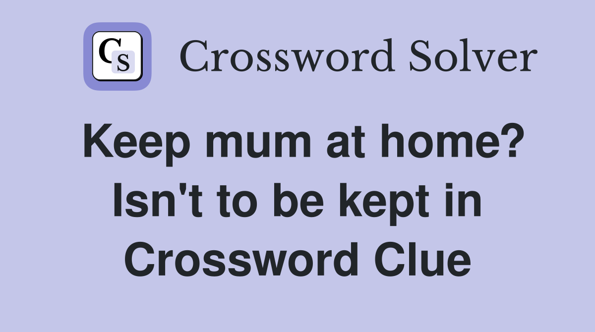 Keep mum at home? Isn't to be kept in Crossword Clue