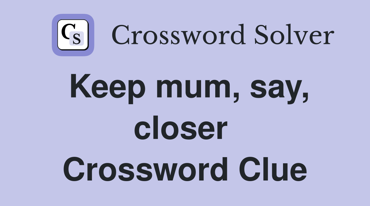 Keep mum, say, closer  Crossword Clue