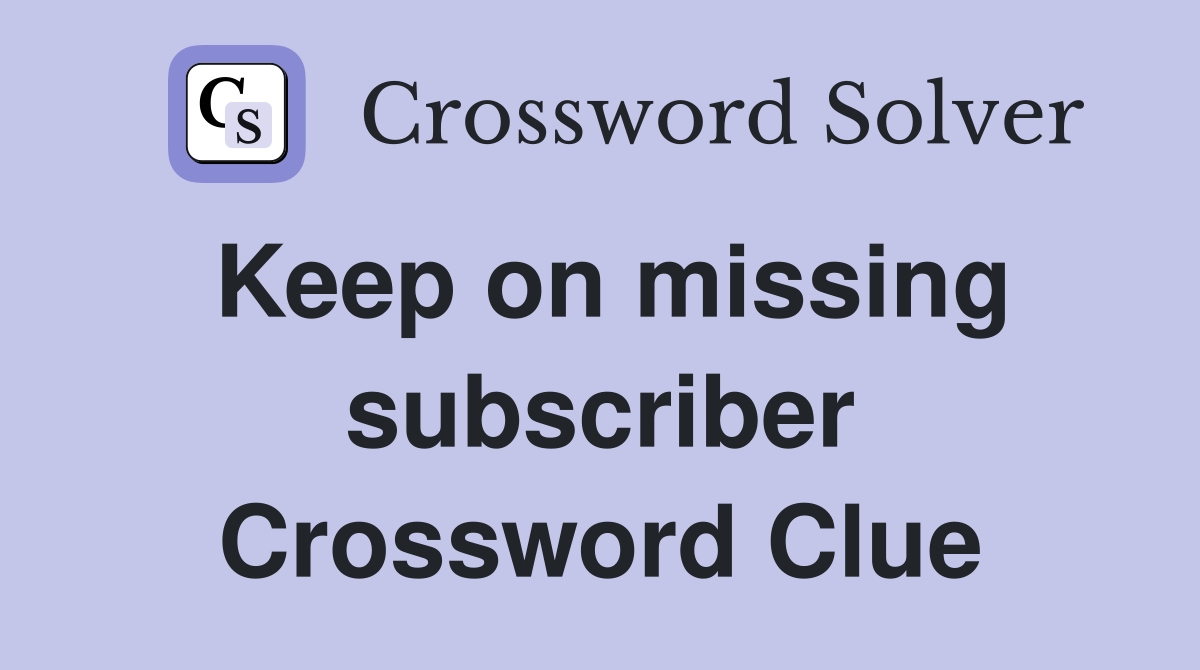 Keep on missing subscriber Crossword Clue