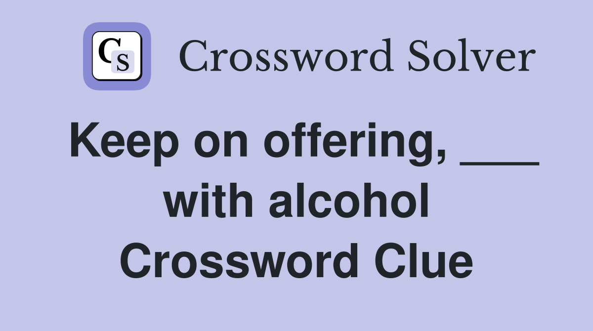 Keep on offering, ___ with alcohol Crossword Clue