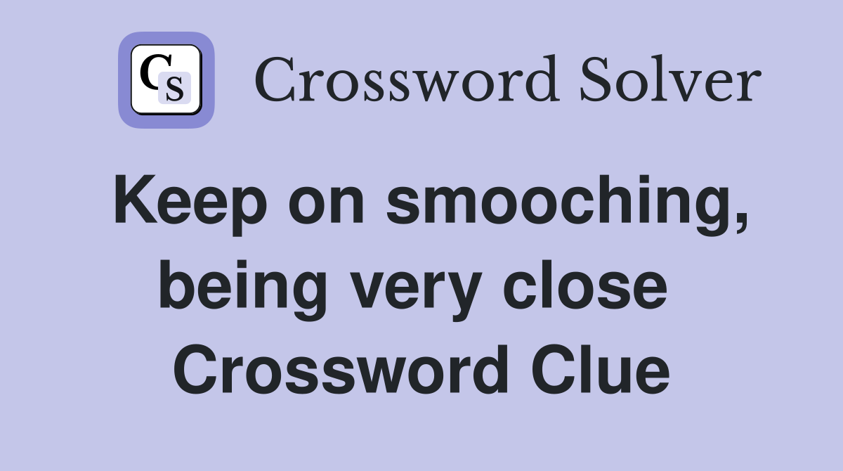 Keep on smooching, being very close  Crossword Clue