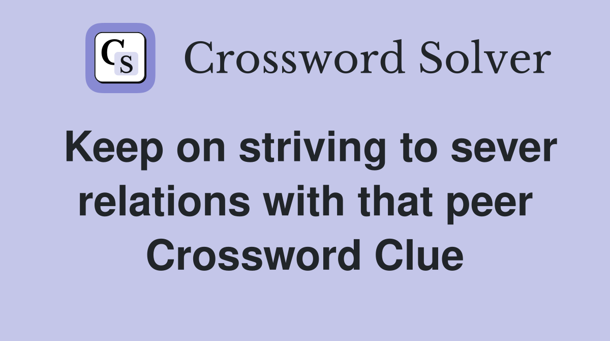 Keep on striving to sever relations with that peer Crossword Clue