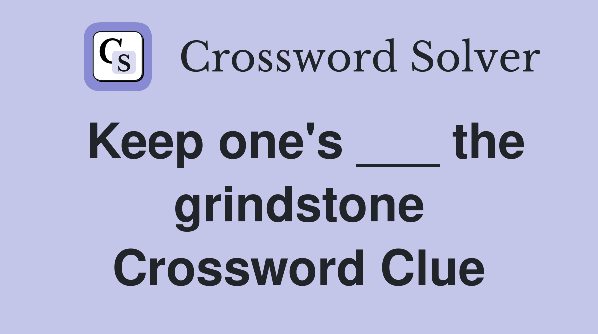 Keep one's ___ the grindstone Crossword Clue