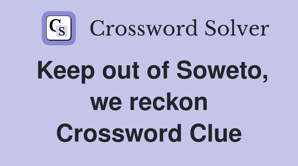 Keep out of Soweto, we reckon Crossword Clue