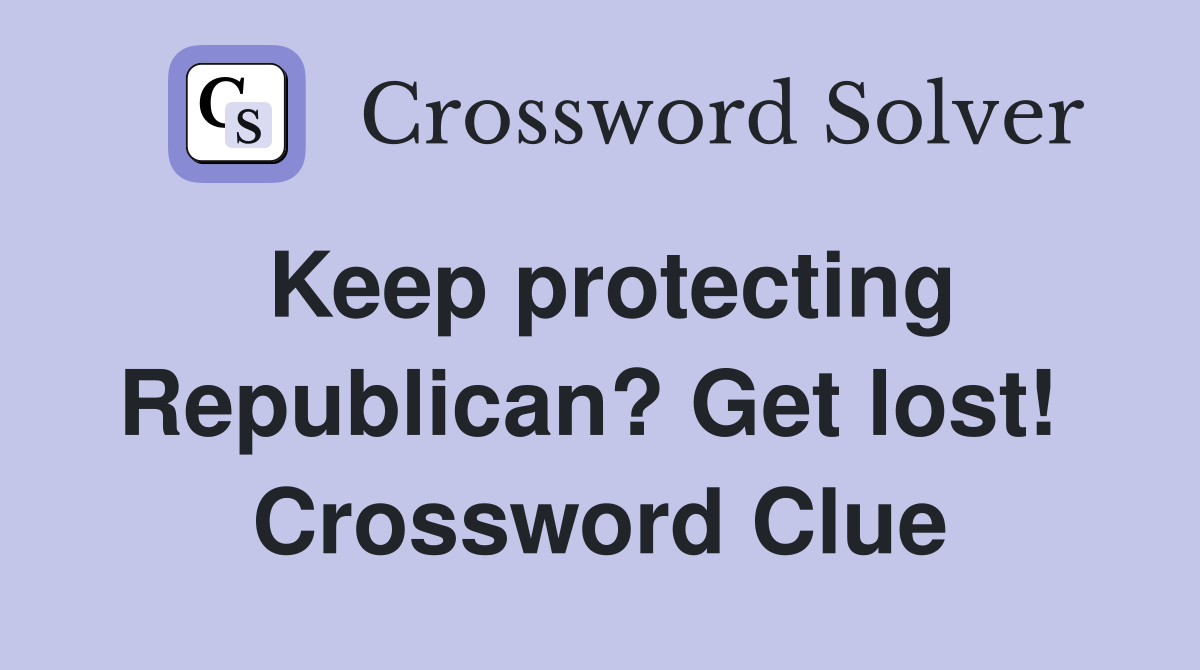 Keep protecting Republican? Get lost!  Crossword Clue