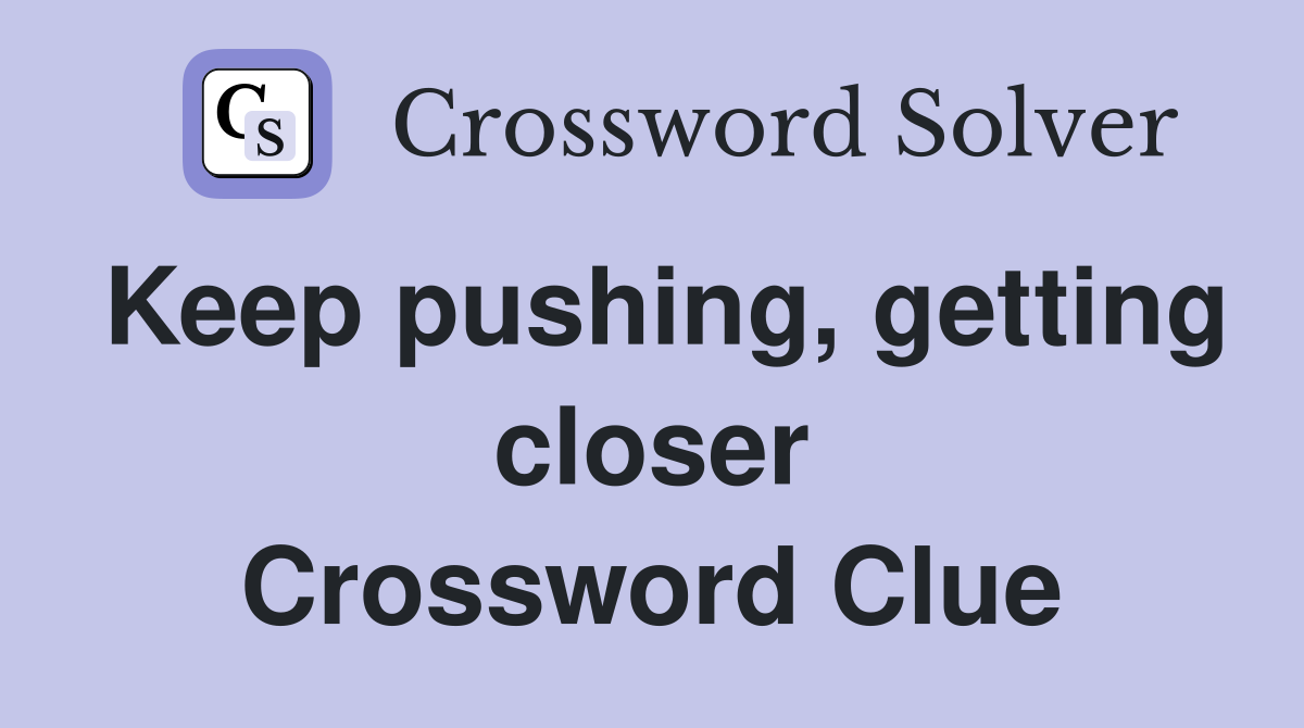 Keep pushing, getting closer Crossword Clue