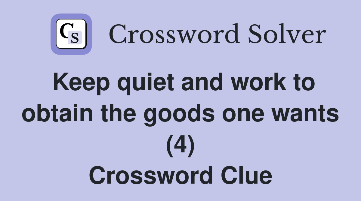 Keep quiet and work to obtain the goods one wants (4) Crossword Clue