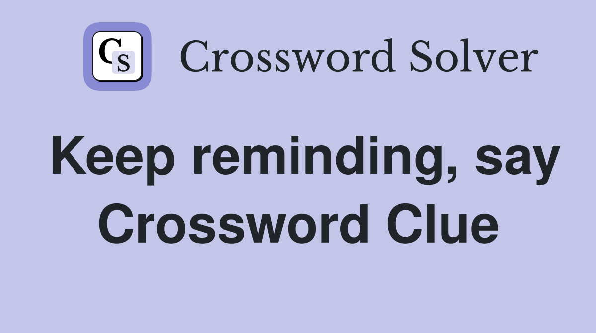 Keep reminding, say Crossword Clue