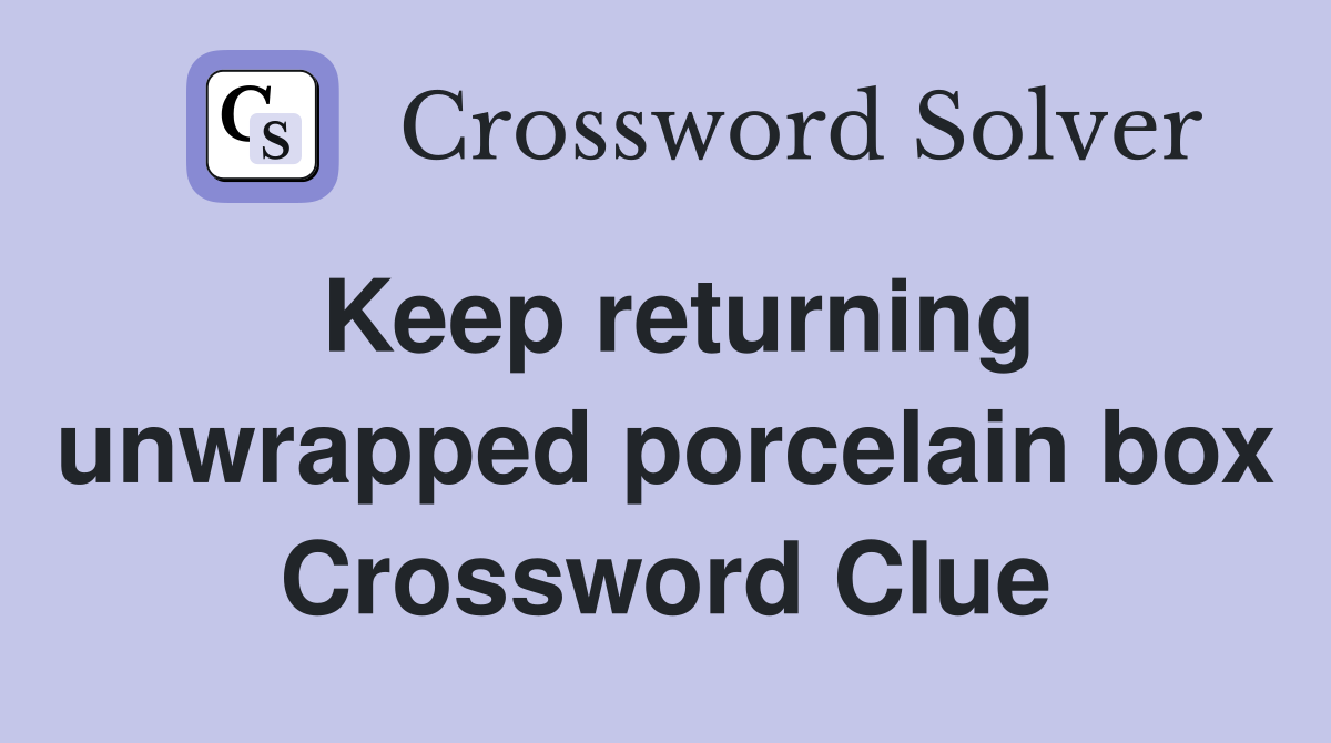 Keep returning unwrapped porcelain box Crossword Clue