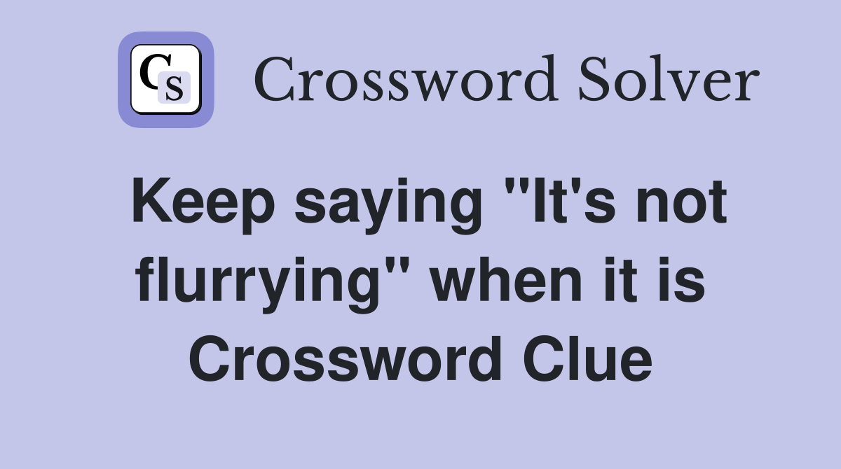 Keep saying "It's not flurrying" when it is Crossword Clue