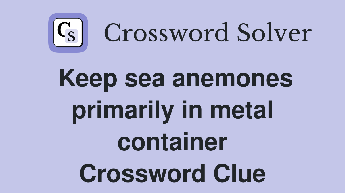 Keep sea anemones primarily in metal container Crossword Clue
