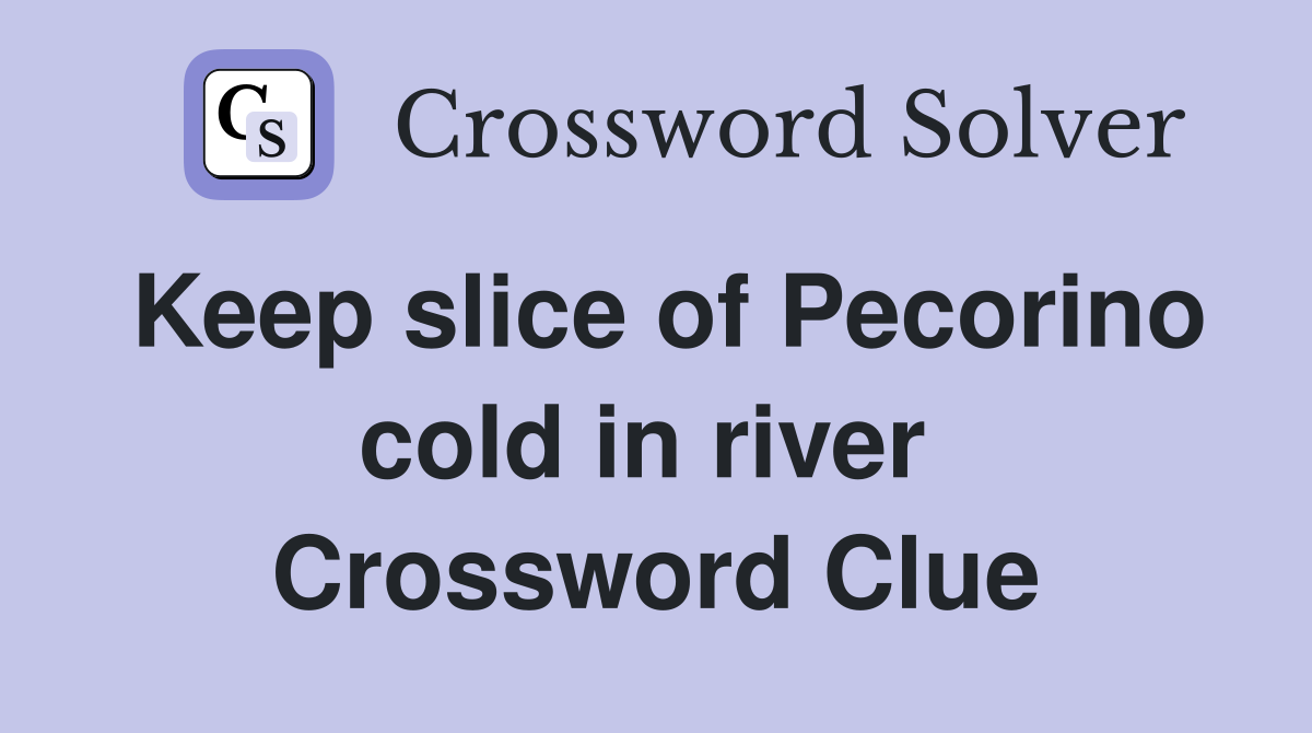 Keep slice of Pecorino cold in river  Crossword Clue