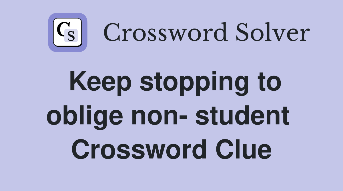 Keep stopping to oblige non- student  Crossword Clue
