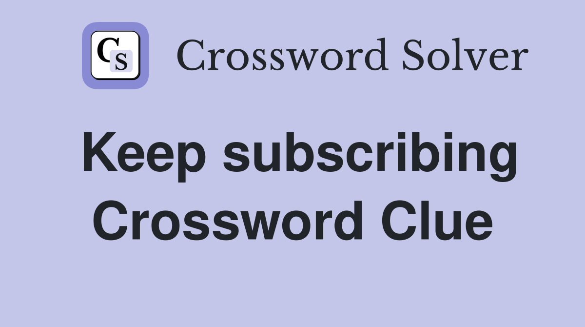 Keep subscribing Crossword Clue