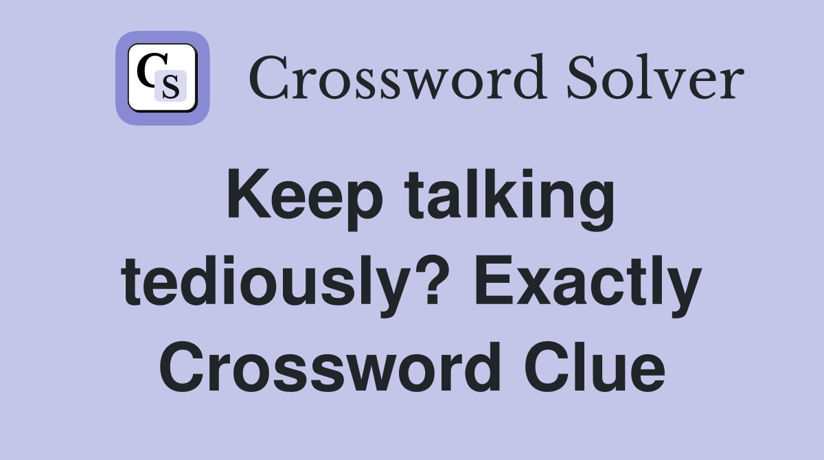 Keep talking tediously? Exactly Crossword Clue