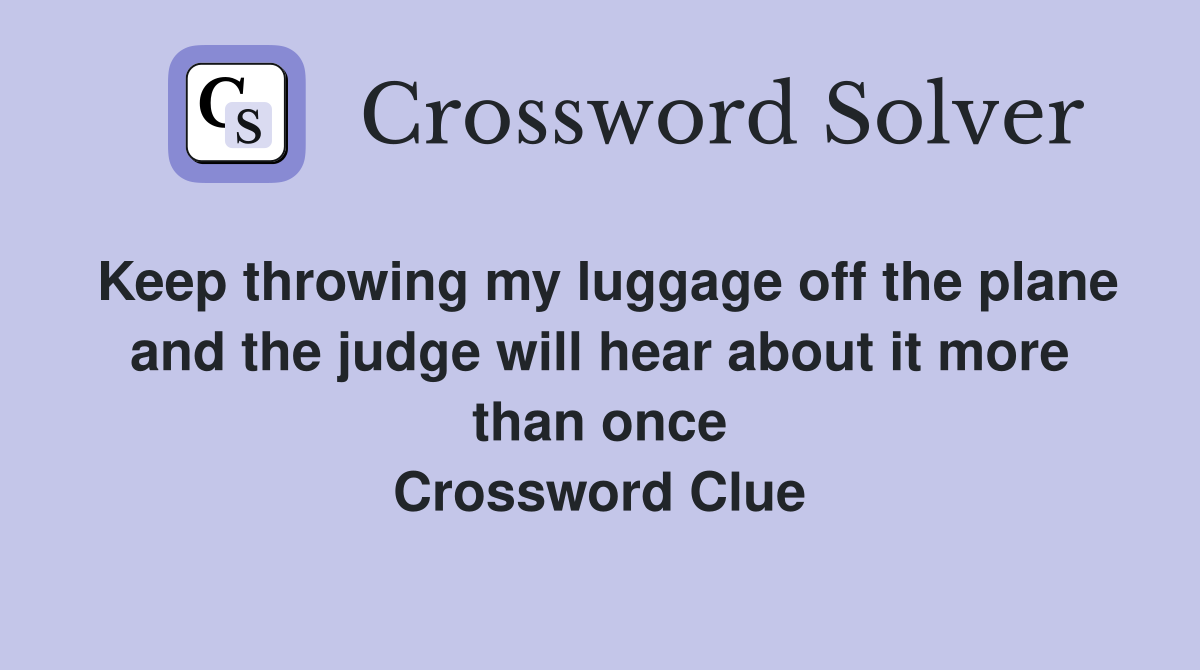 Keep throwing my luggage off the plane and the judge will hear about it more than once Crossword Clue
