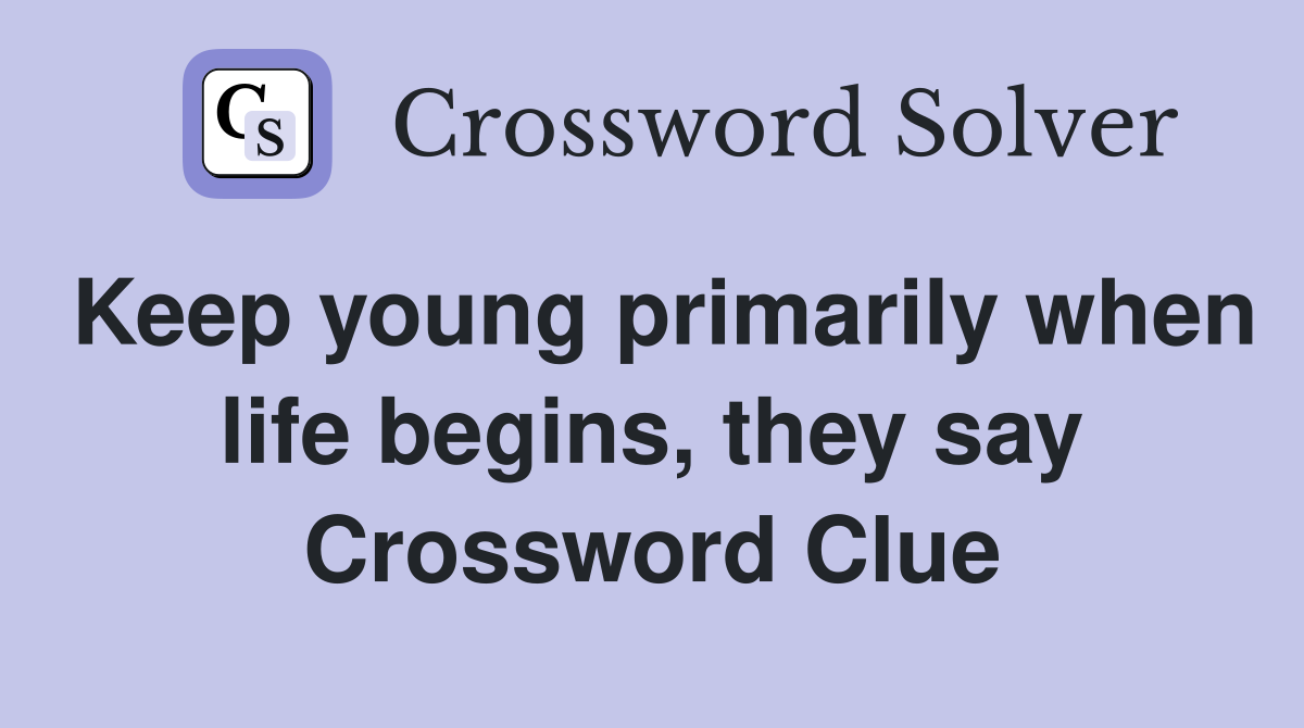 Keep young primarily when life begins, they say Crossword Clue
