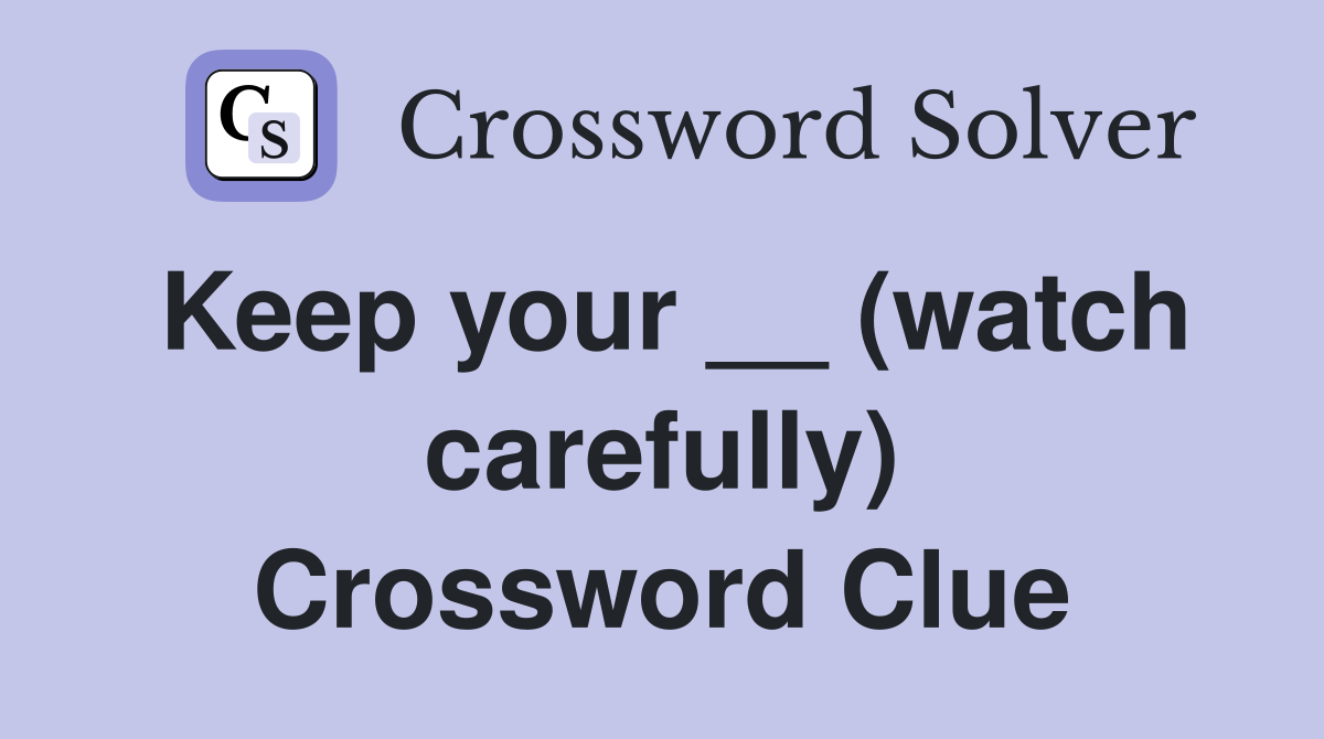 Keep your __ (watch carefully) Crossword Clue