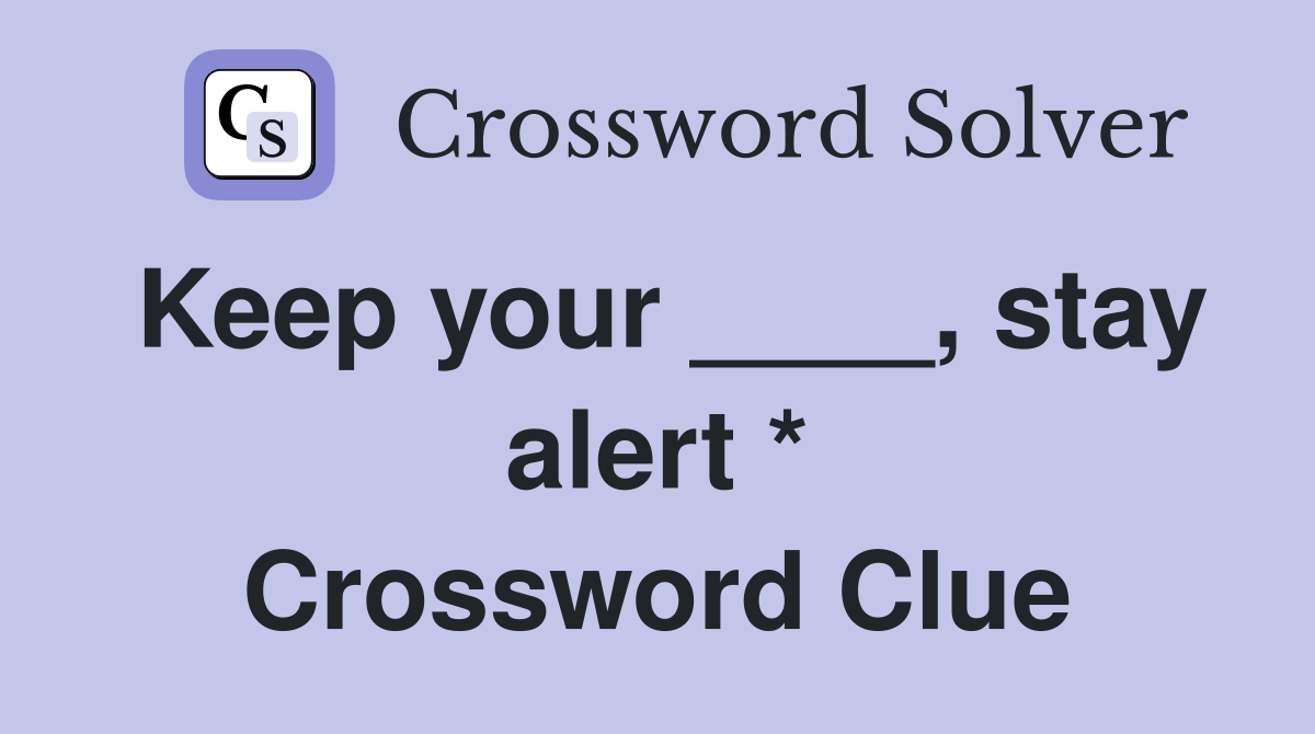 Keep your ____, stay alert * Crossword Clue