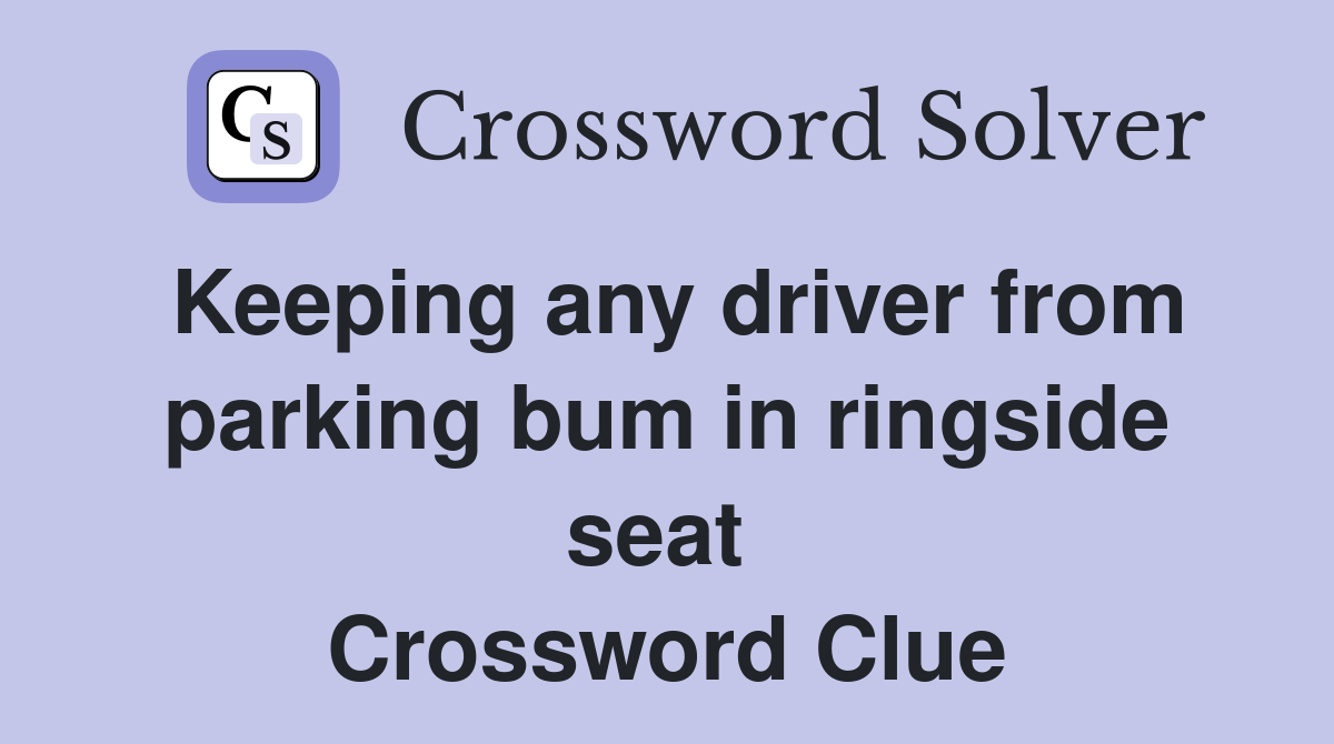 Keeping any driver from parking bum in ringside seat  Crossword Clue