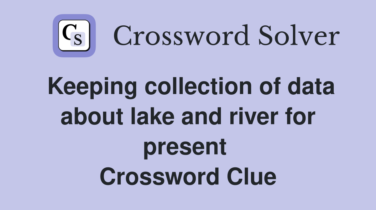 Keeping collection of data about lake and river for present  Crossword Clue
