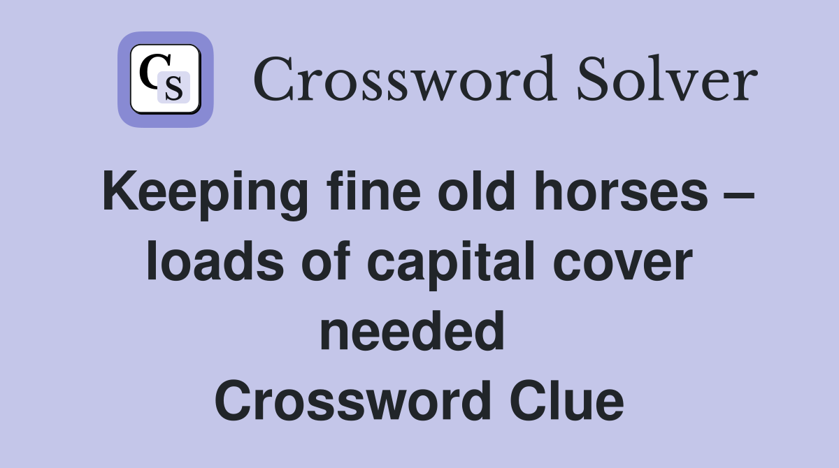 Keeping fine old horses – loads of capital cover needed  Crossword Clue