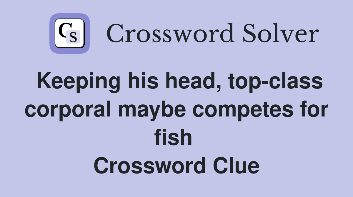 Keeping his head, top-class corporal maybe competes for fish  Crossword Clue