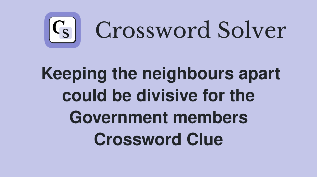 Keeping the neighbours apart could be divisive for the Government members Crossword Clue
