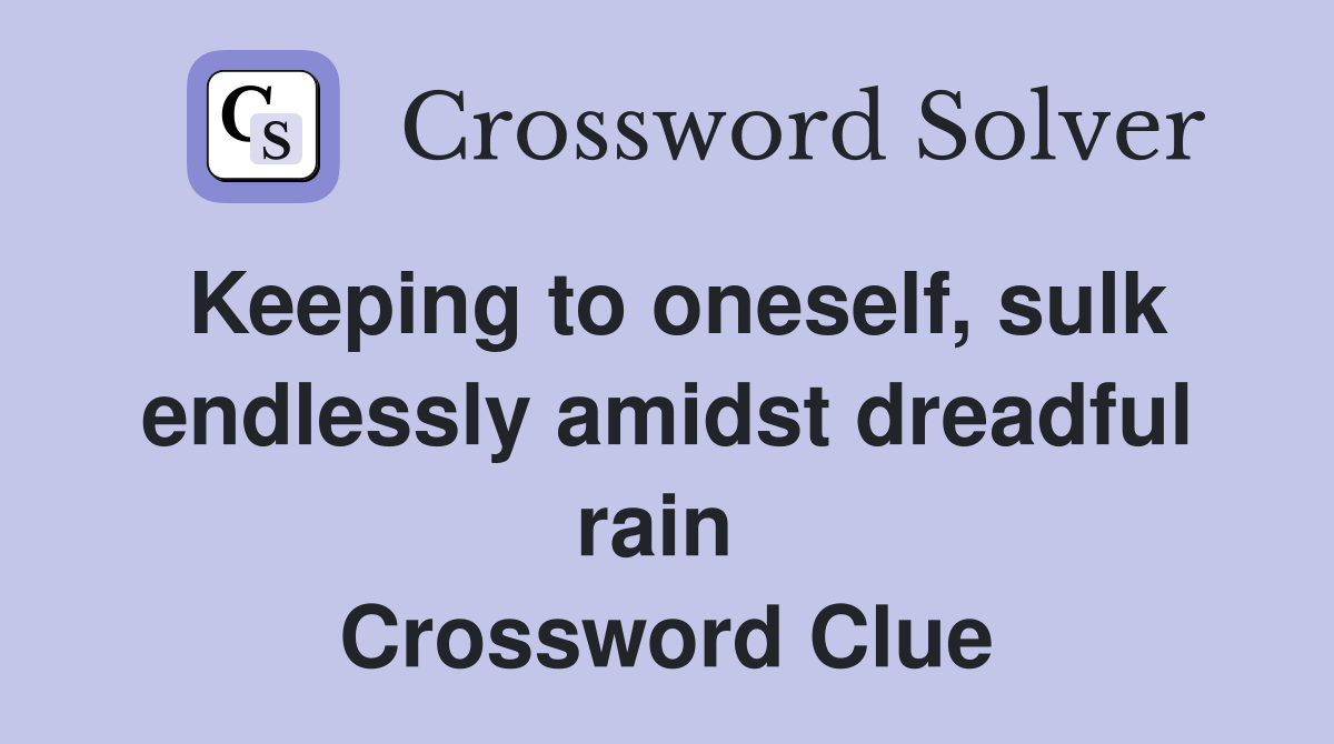 Keeping to oneself, sulk endlessly amidst dreadful rain  Crossword Clue