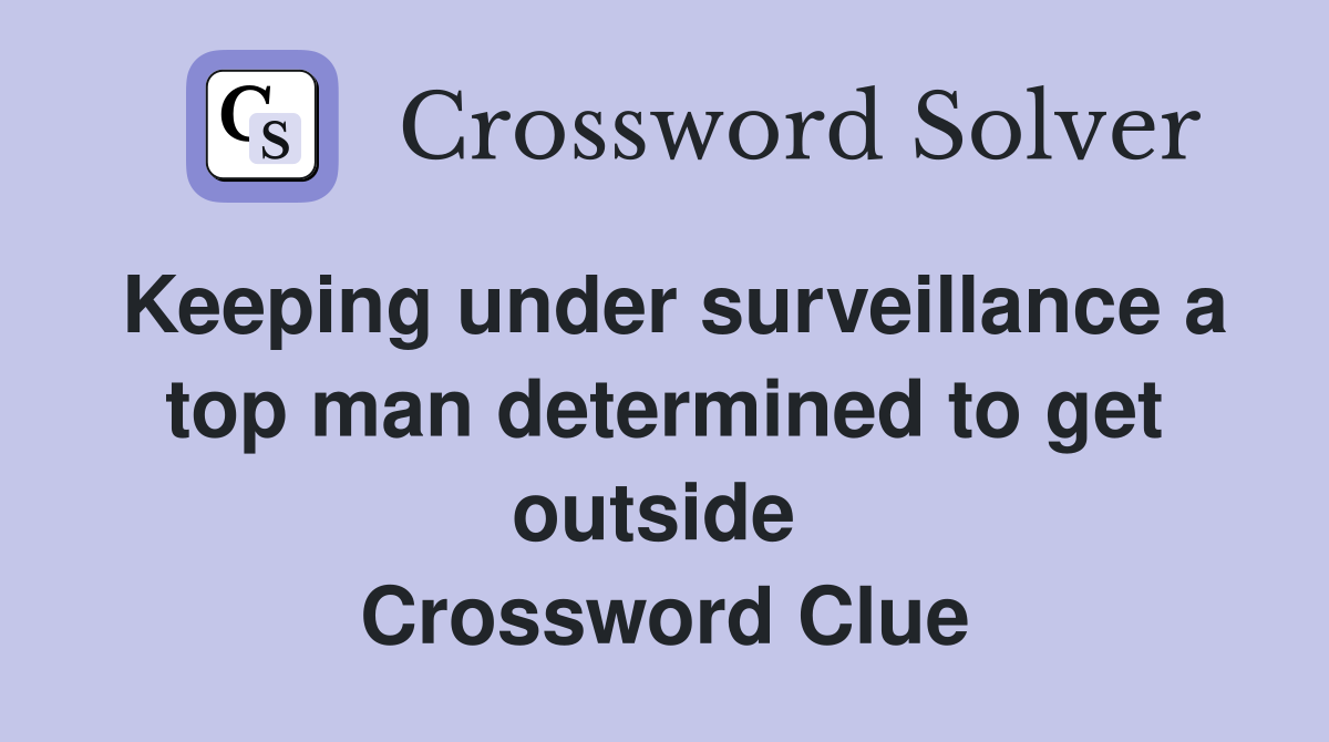 Keeping under surveillance a top man determined to get outside  Crossword Clue