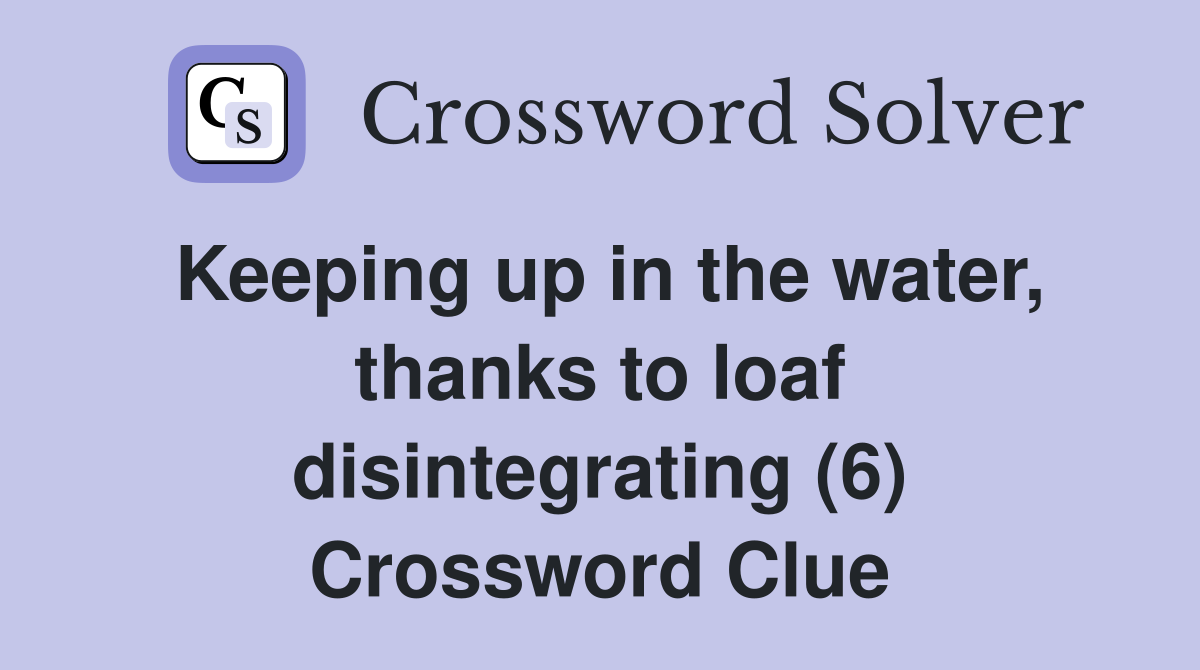 Keeping up in the water, thanks to loaf disintegrating (6) Crossword Clue